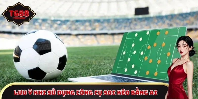 Lưu ý khi sử dụng công cụ soi kèo bằng AI